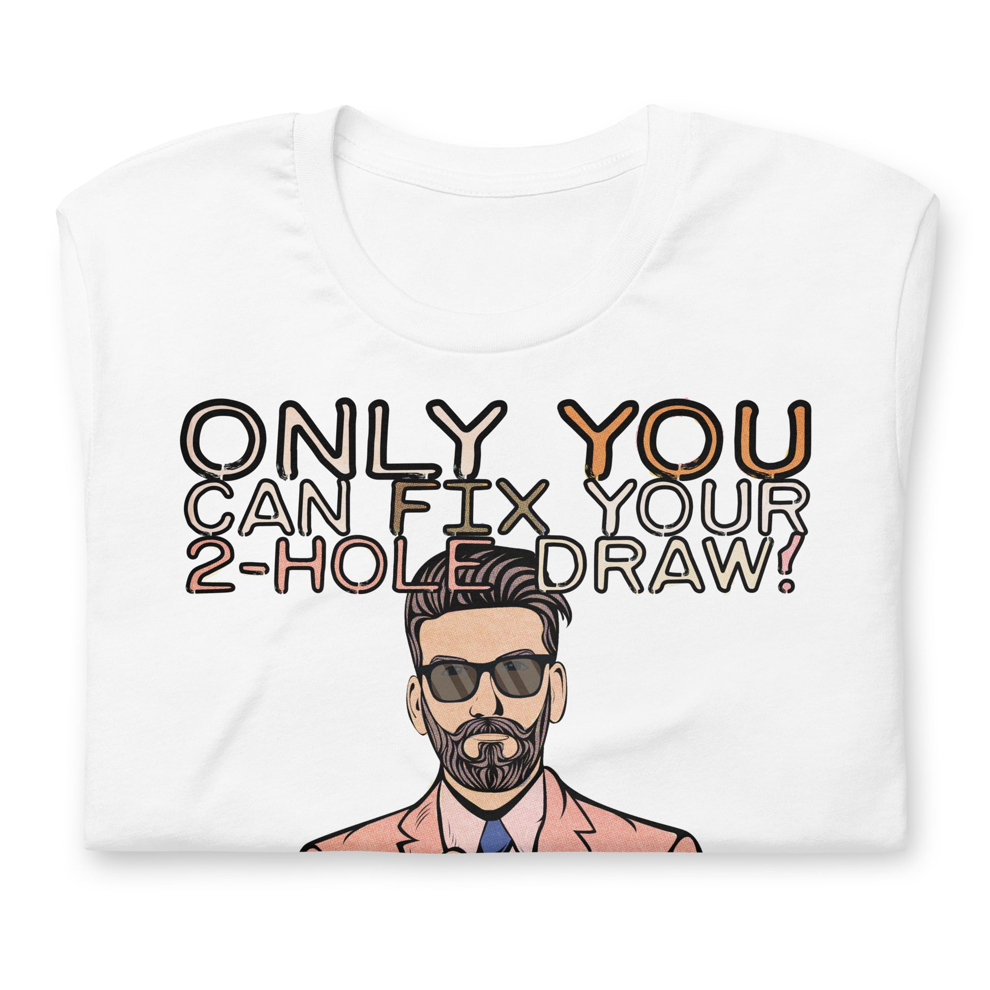 The white version of the T-Shirt, folded up on a white table.. The shirt reads, "Only YOU can fix your 2-hole draw!" Under this text is a man in sunglasses and a pink suit and tie. You can't see the bottom half of the shirt design in this image.